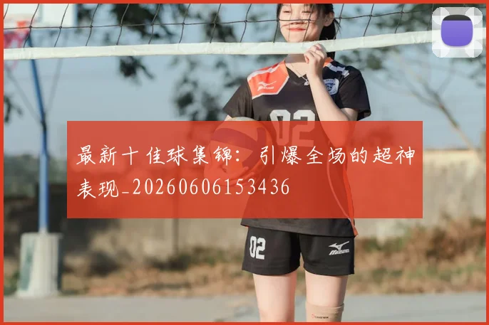 最新十佳球集锦：引爆全场的超神表现_20260606153436