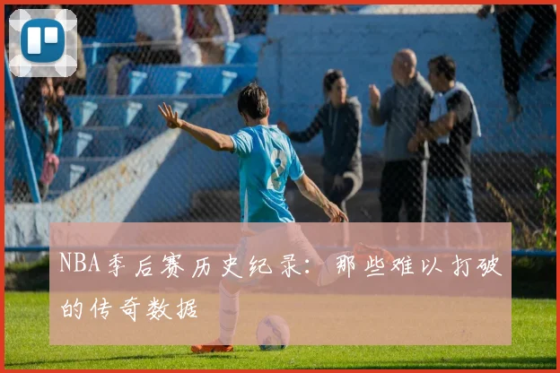 NBA季后赛历史纪录：那些难以打破的传奇数据